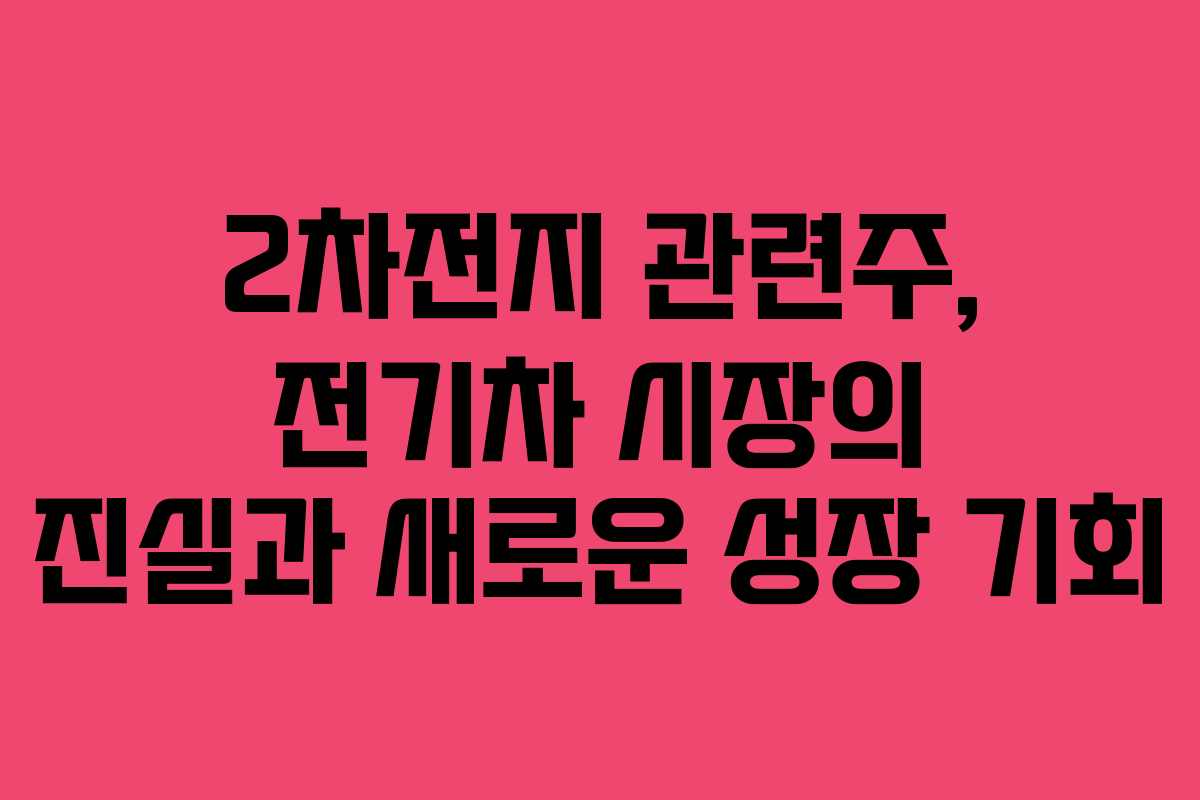 2차전지 관련주, 전기차 시장의 진실과 새로운 성장 기회