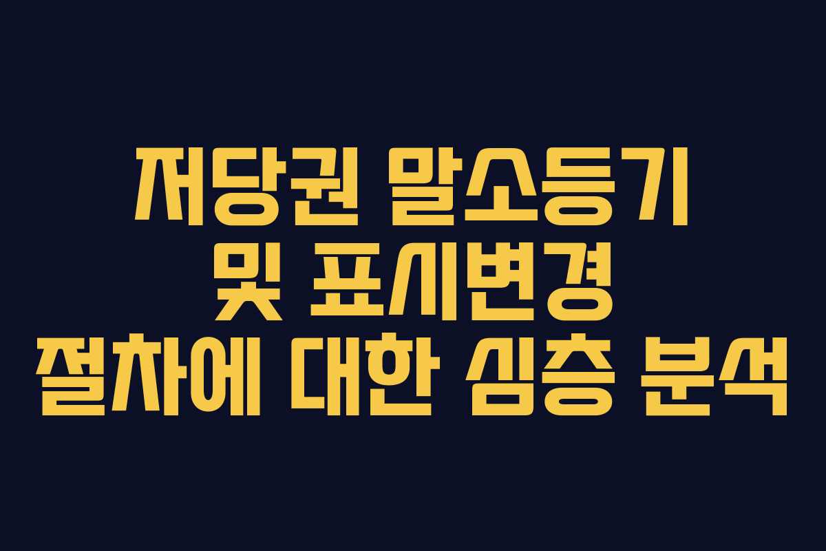 저당권 말소등기 및 표시변경 절차에 대한 심층 분석
