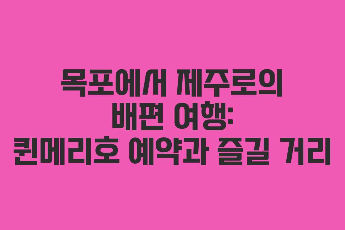 목포에서 제주로의 배편 여행: 퀸메리호 예약과 즐길 거리