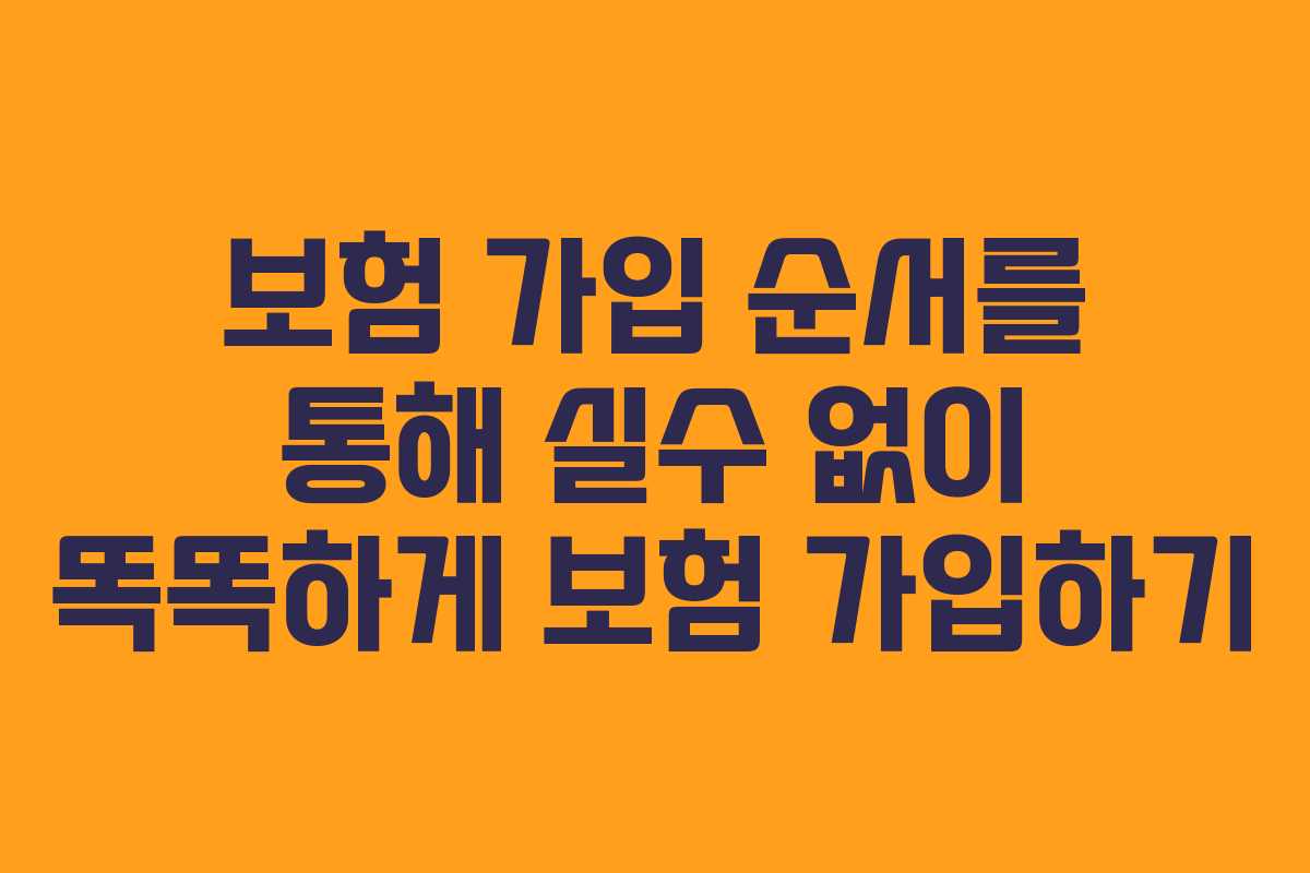 보험 가입 순서를 통해 실수 없이 똑똑하게 보험 가입하기