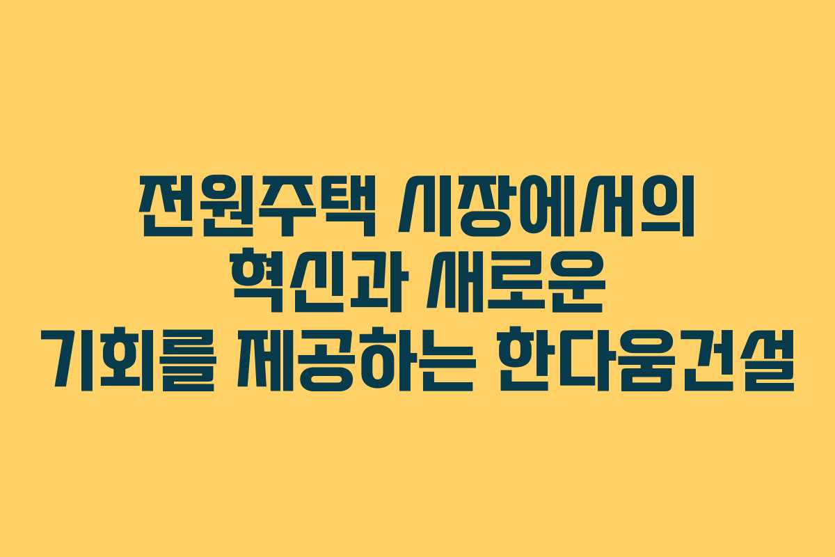 전원주택 시장에서의 혁신과 새로운 기회를 제공하는 한다움건설 전원주택 시장에서의 혁신과 새로운 기회를 제공하는 한다움건설
