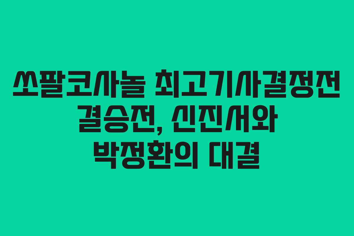 쏘팔코사놀 최고기사결정전 결승전, 신진서와 박정환의 대결