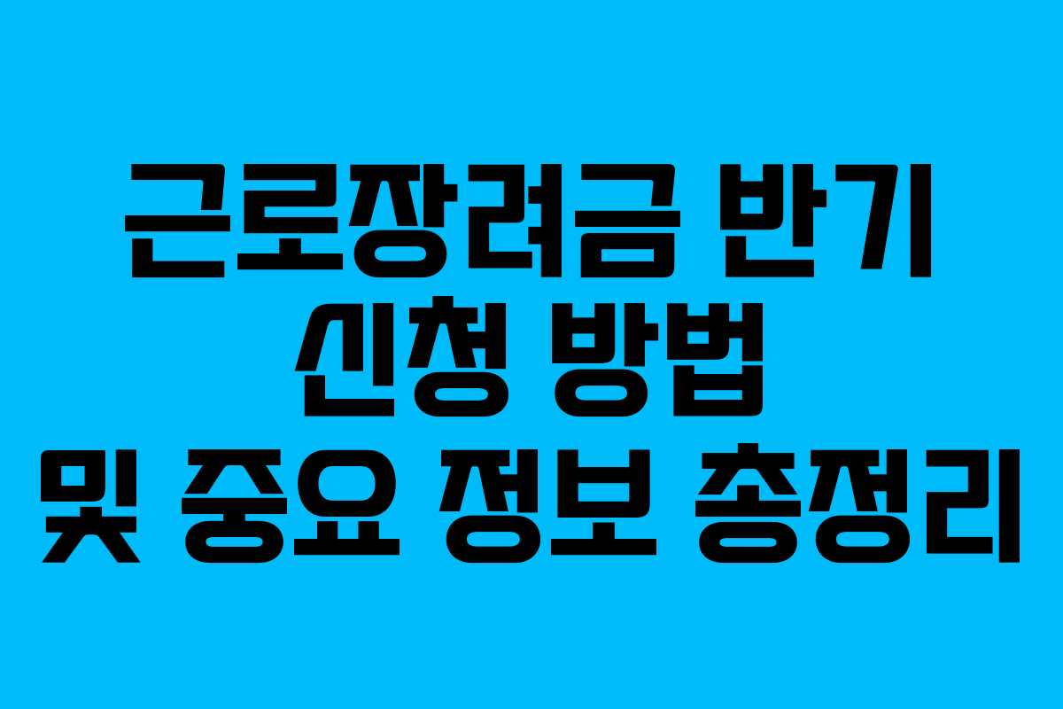근로장려금 반기 신청 방법 및 중요 정보 총정리