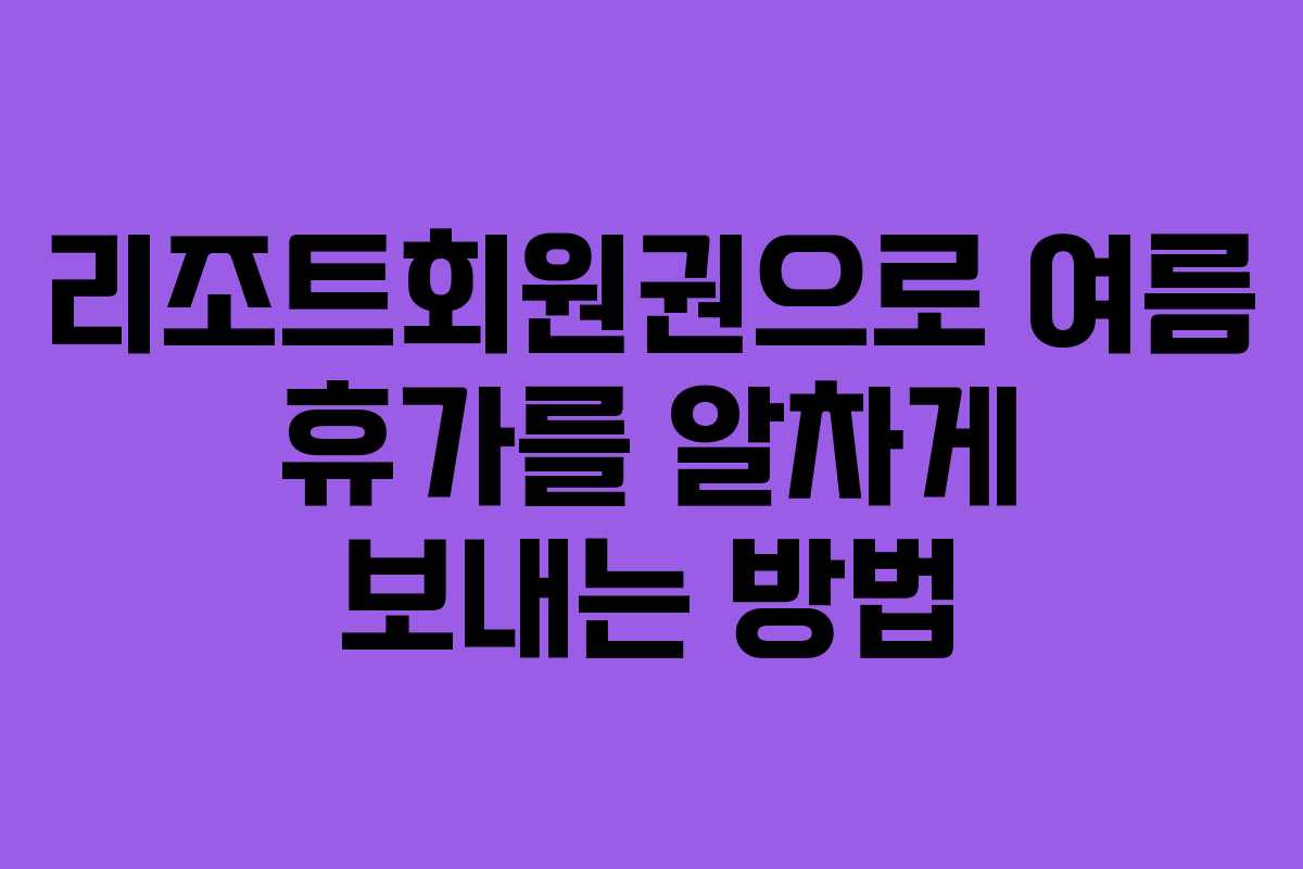리조트회원권으로 여름 휴가를 알차게 보내는 방법