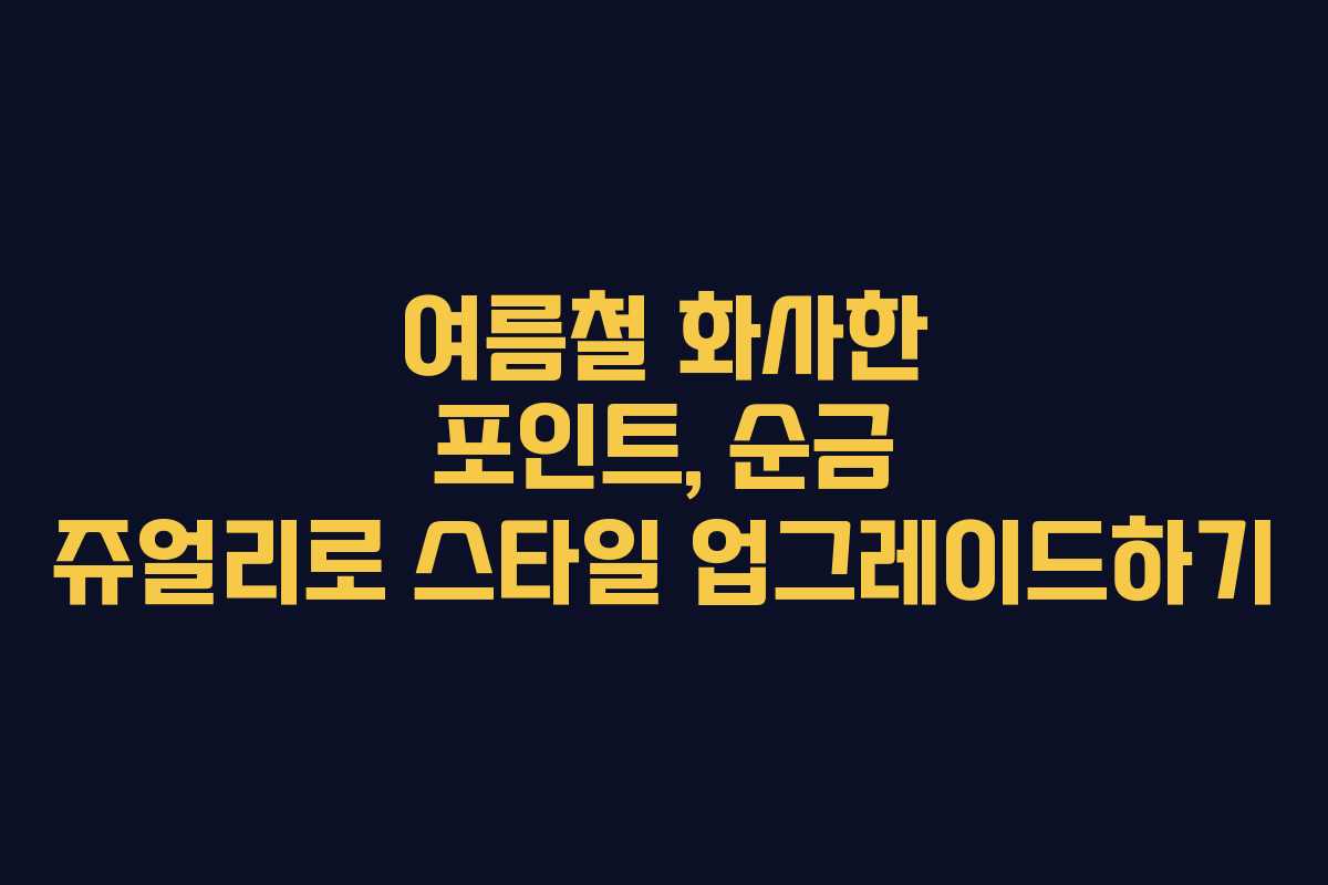 여름철 화사한 포인트, 순금 쥬얼리로 스타일 업그레이드하기