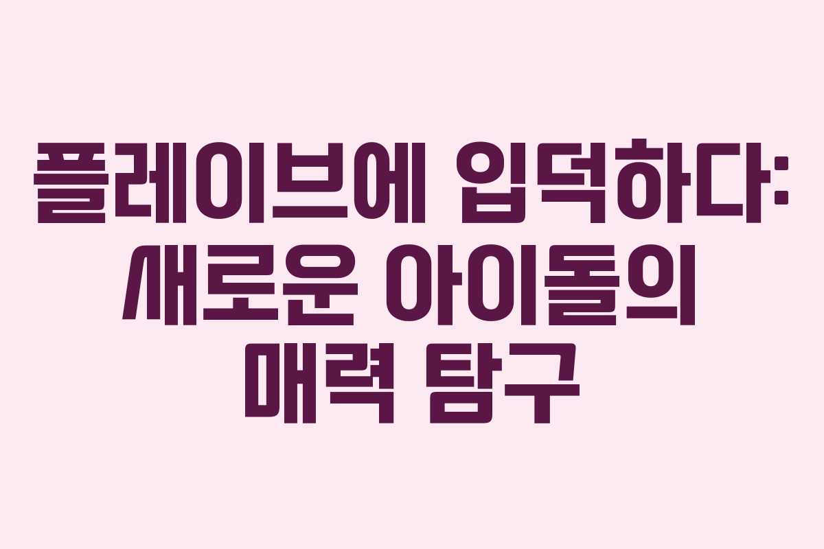 플레이브에 입덕하다: 새로운 아이돌의 매력 탐구