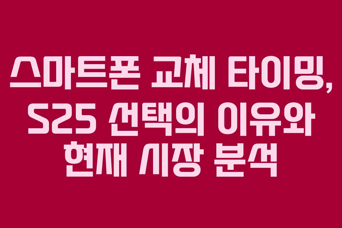 스마트폰 교체 타이밍, S25 선택의 이유와 현재 시장 분석 스마트폰 교체 타이밍, S25 선택의 이유와 현재 시장 분석