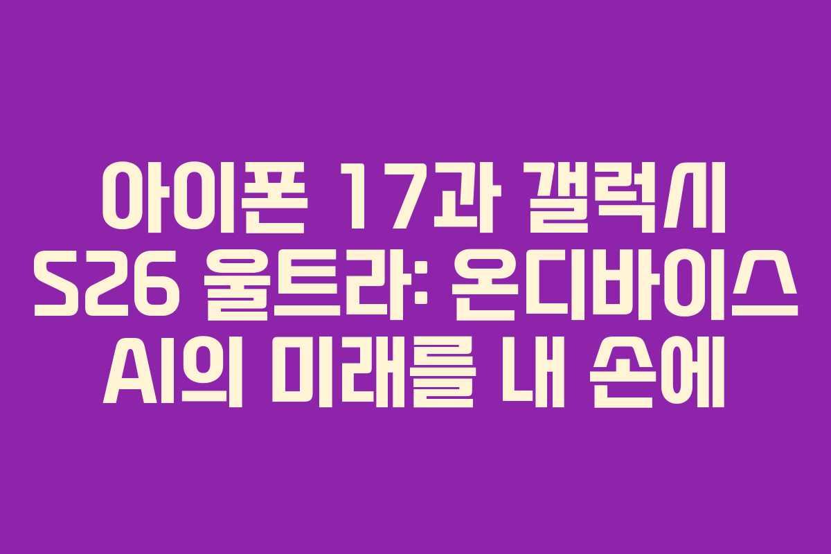 아이폰 17과 갤럭시 S26 울트라: 온디바이스 AI의 미래를 내 손에