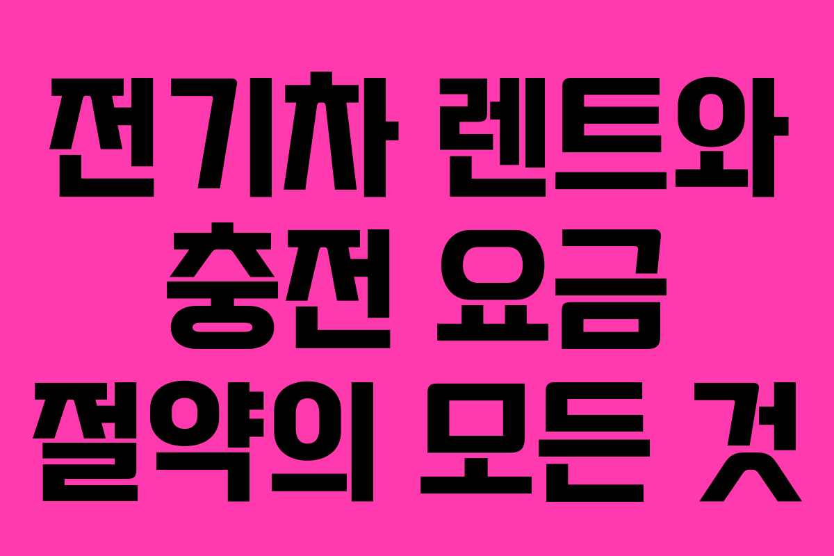 전기차 렌트와 충전 요금 절약의 모든 것