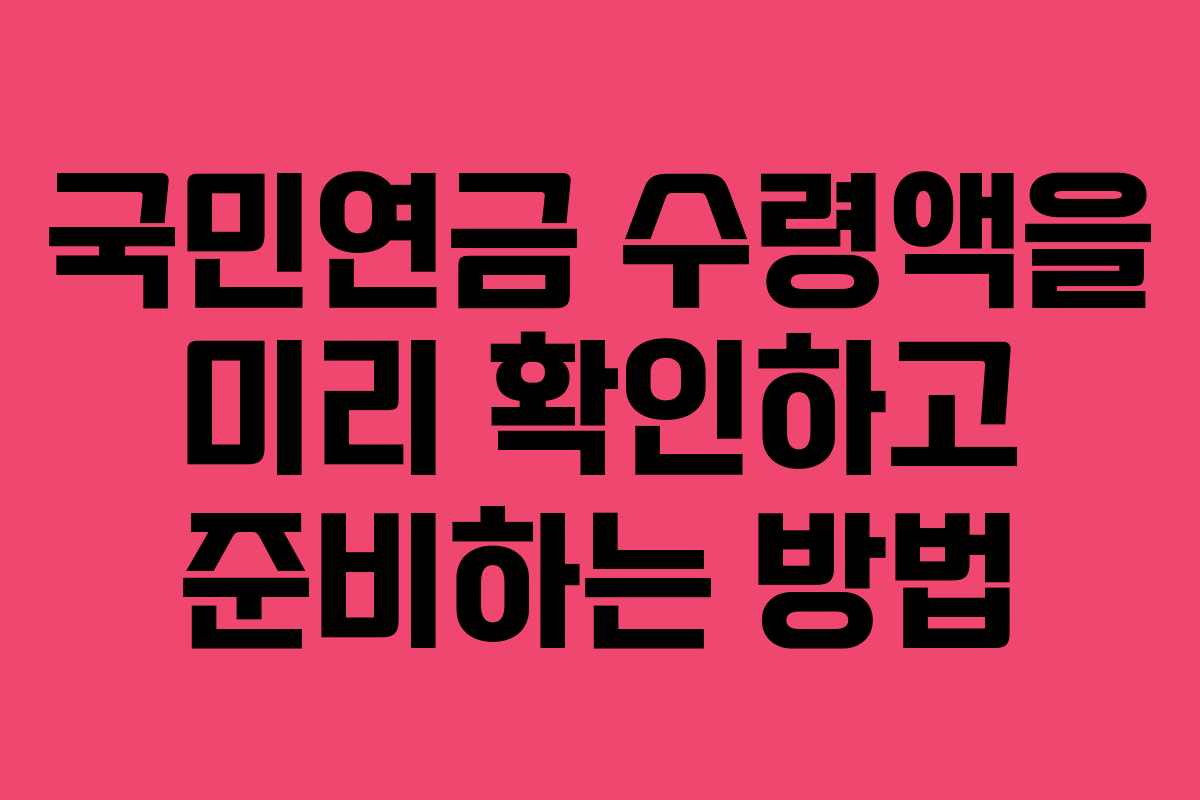 국민연금 수령액을 미리 확인하고 준비하는 방법