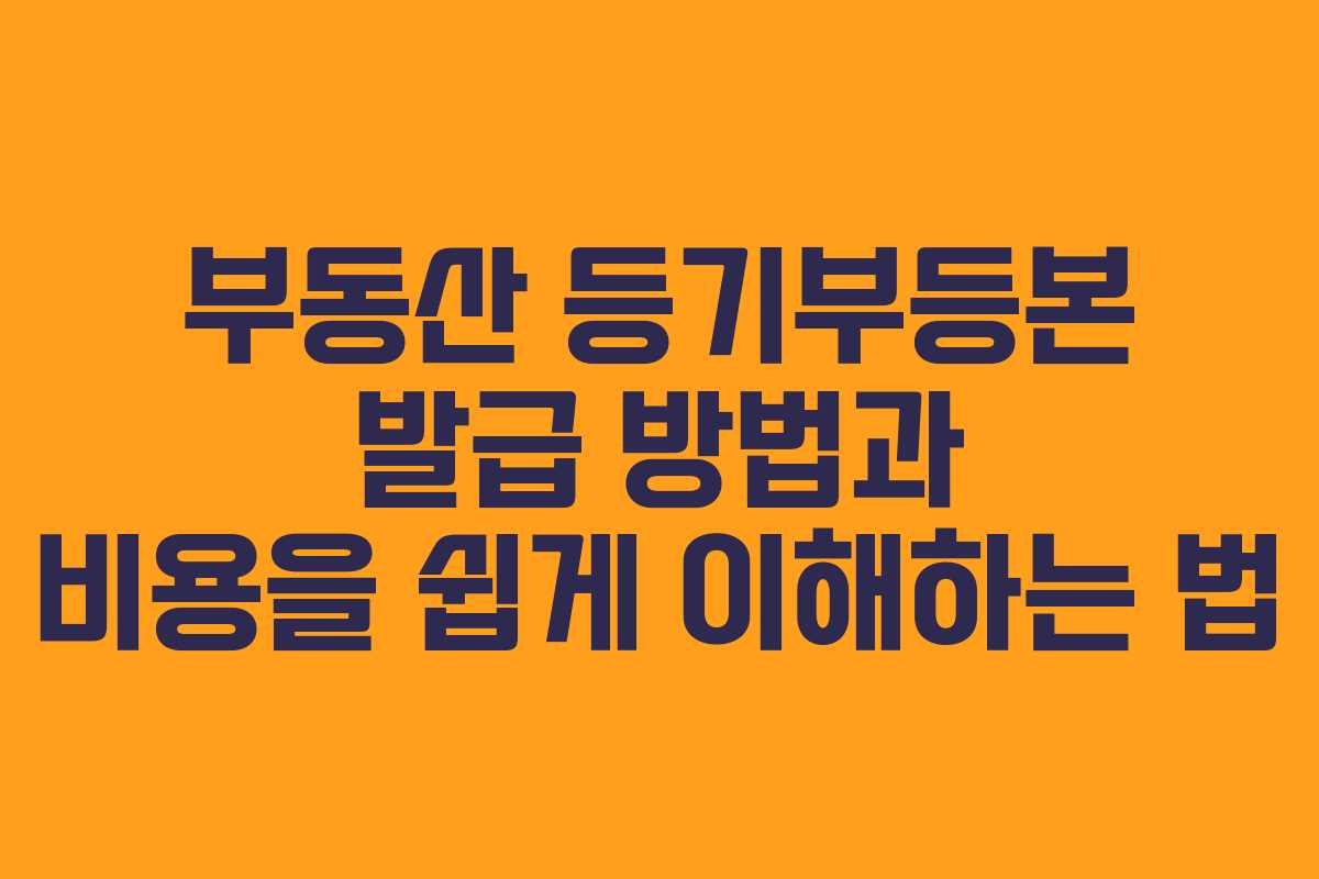 부동산 등기부등본 발급 방법과 비용을 쉽게 이해하는 법