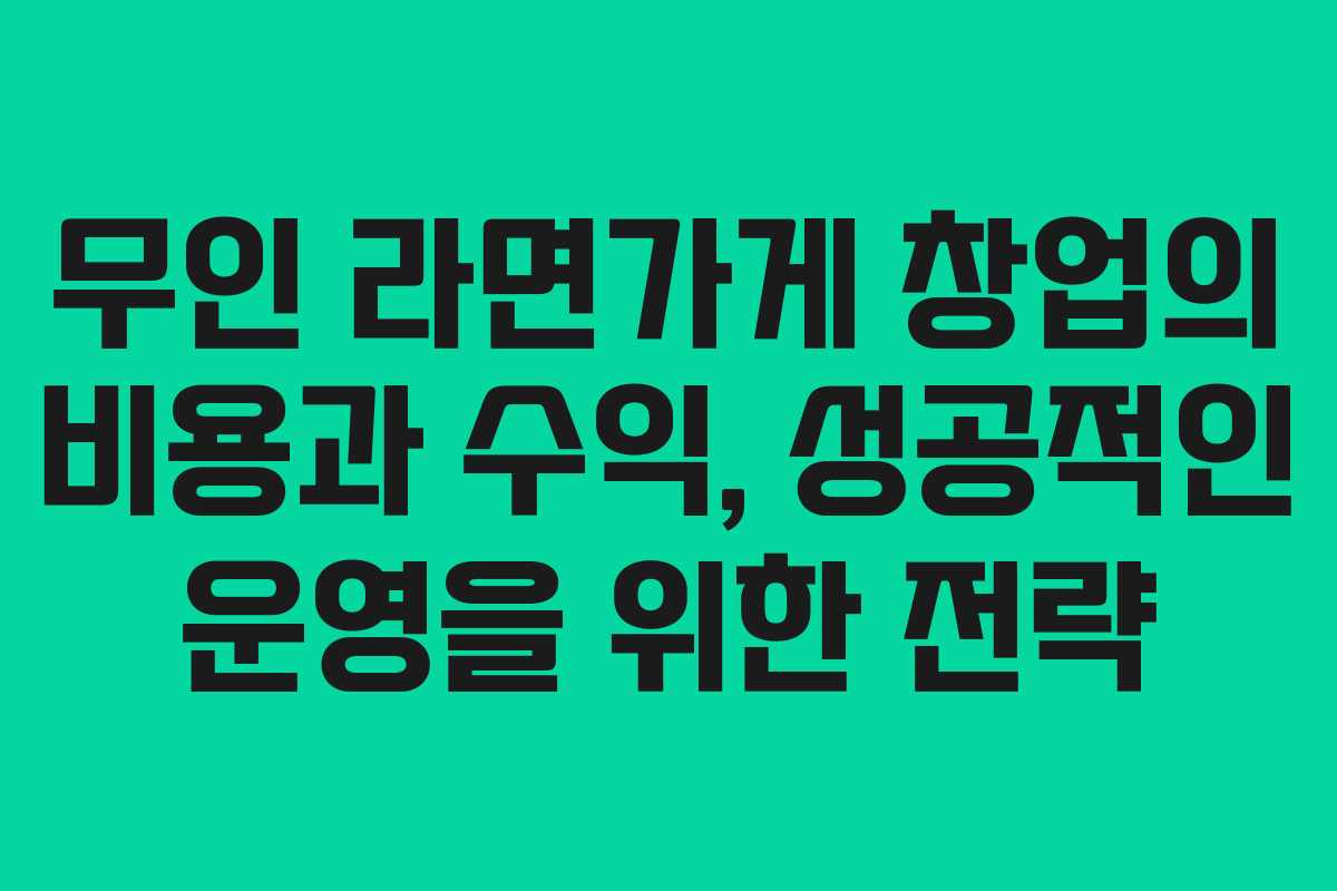 무인 라면가게 창업의 비용과 수익, 성공적인 운영을 위한 전략