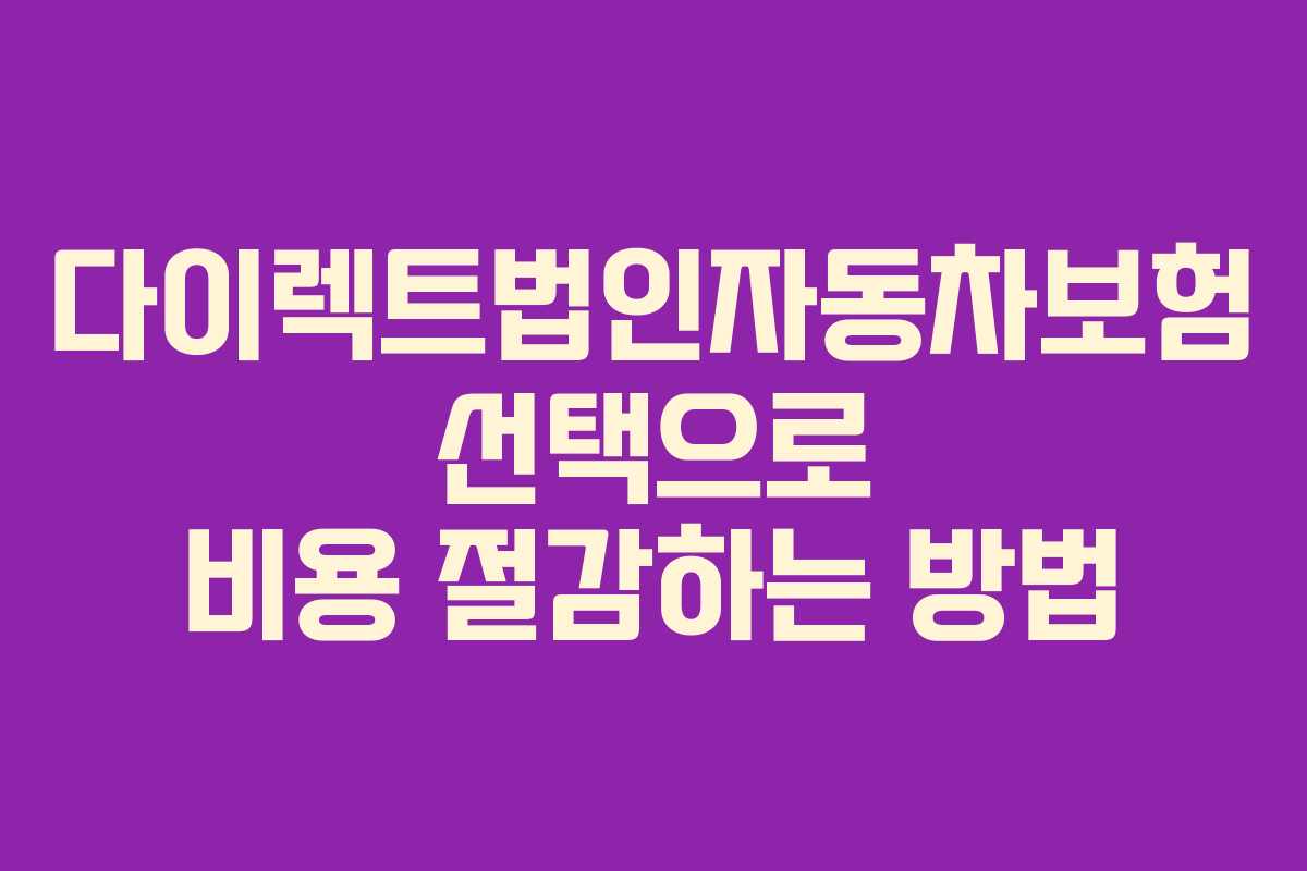 다이렉트법인자동차보험 선택으로 비용 절감하는 방법