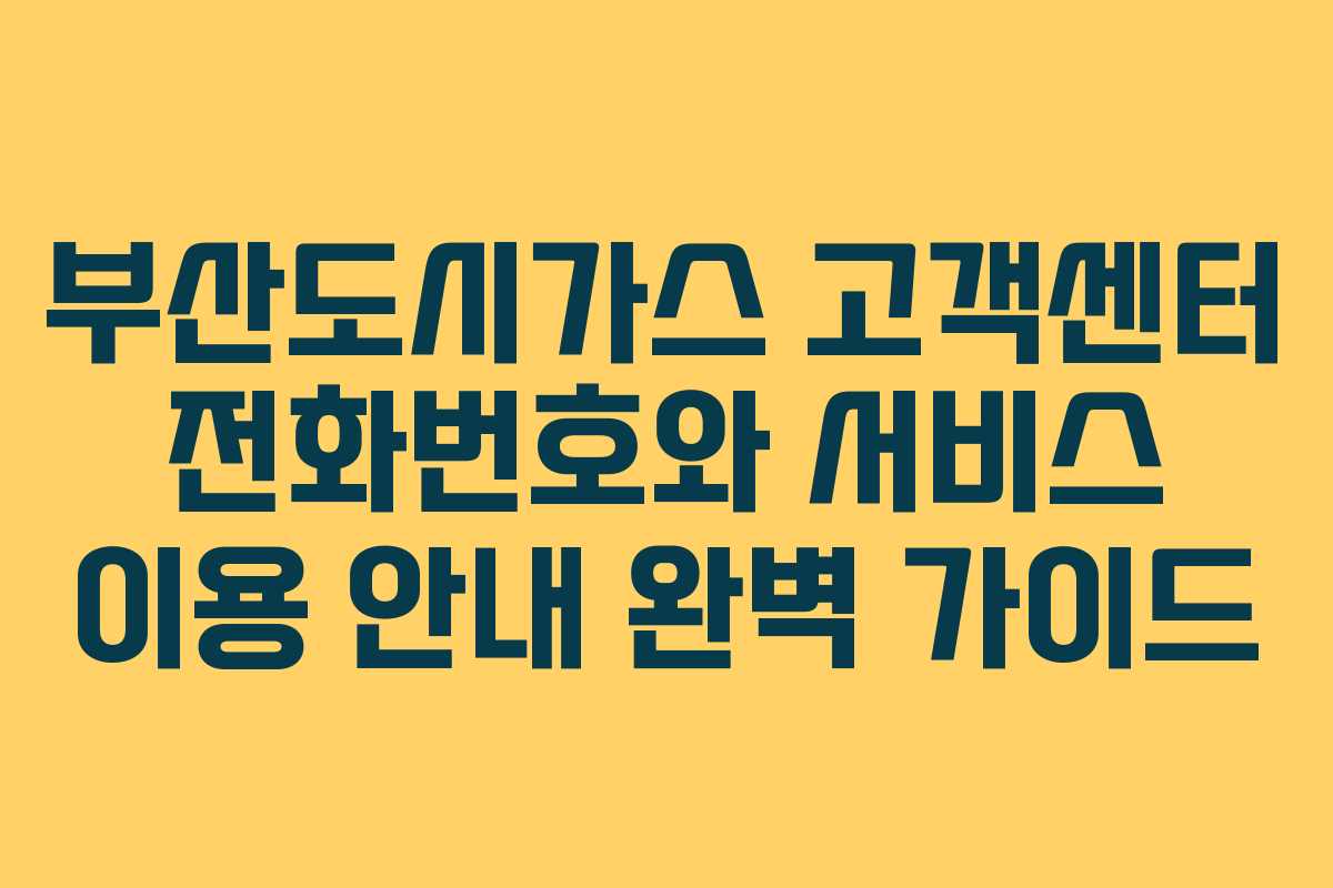 부산도시가스 고객센터 전화번호와 서비스 이용 안내 완벽 가이드