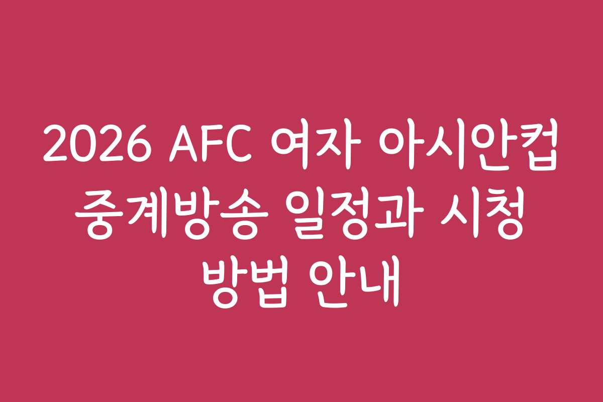 2026 AFC 여자 아시안컵 중계방송 일정과 시청 방법 안내