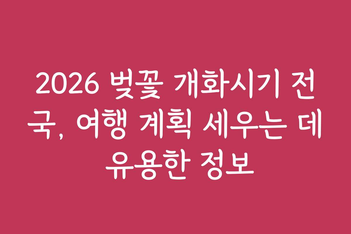 2026 벚꽃 개화시기 전국, 여행 계획 세우는 데 유용한 정보
