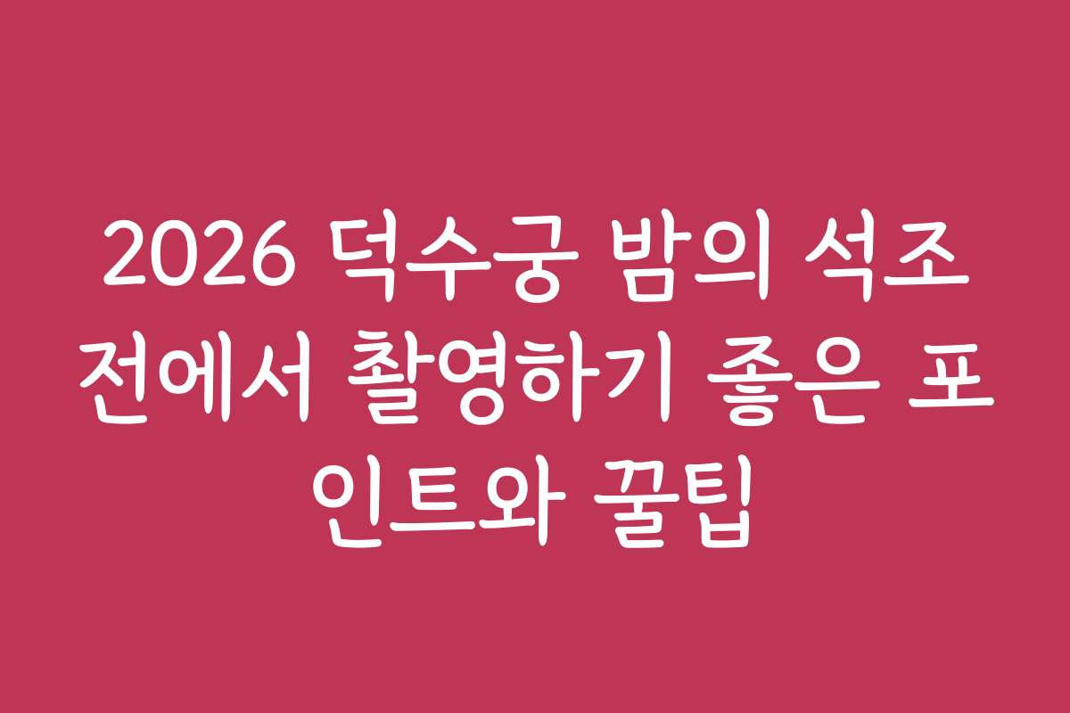 2026 덕수궁 밤의 석조전에서 촬영하기 좋은 포인트와 꿀팁