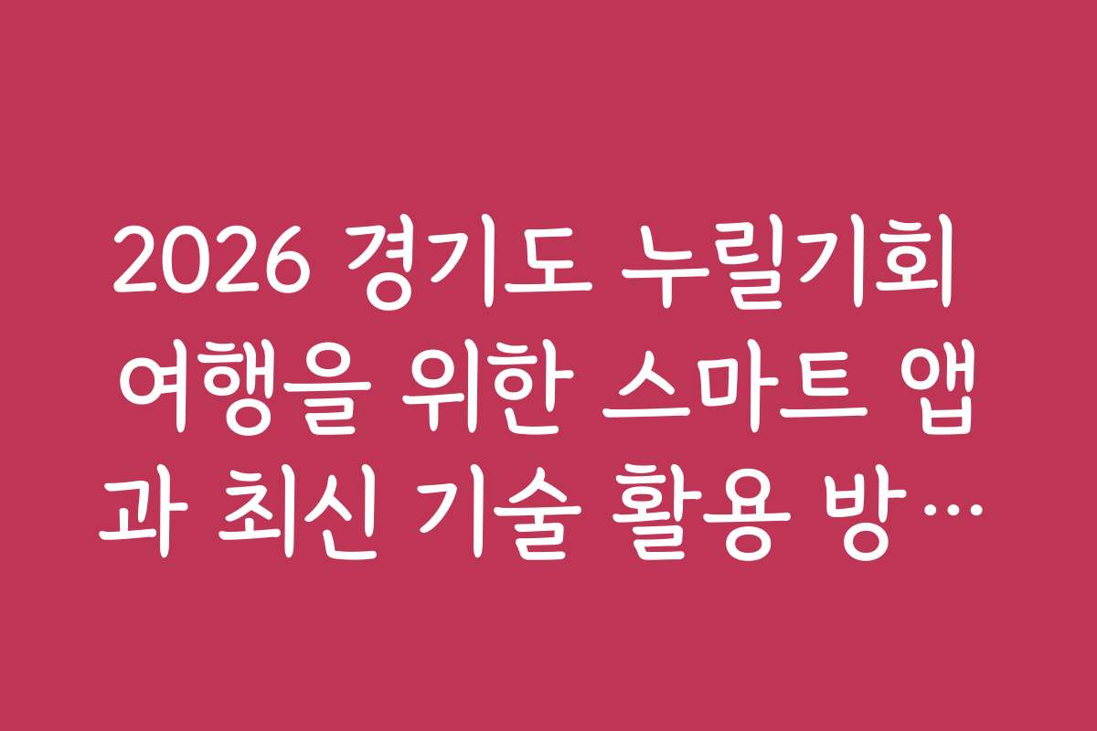 2026 경기도 누릴기회 여행을 위한 스마트 앱과 최신 기술 활용 방법을 소개합니다