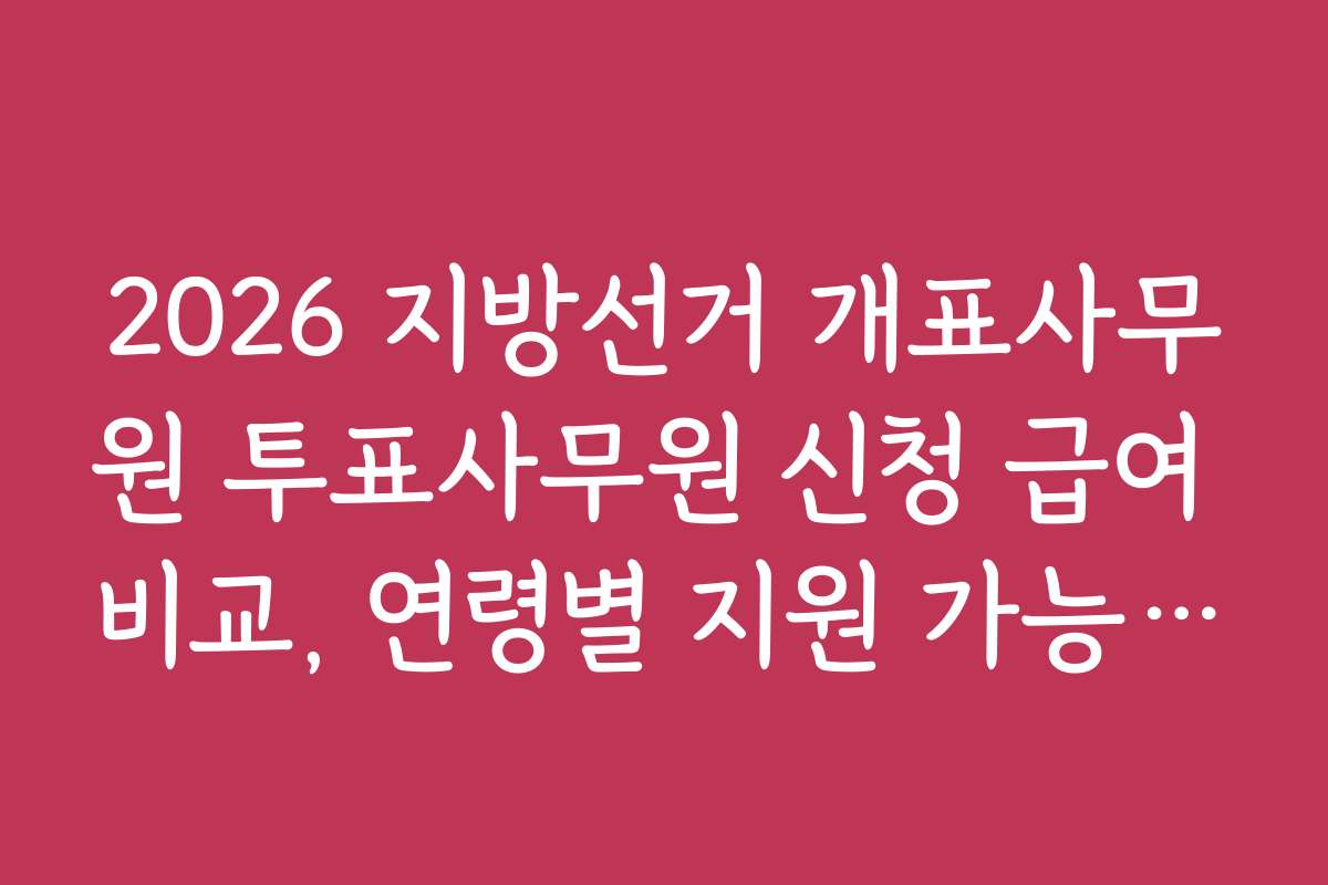 2026 지방선거 개표사무원 투표사무원 신청 급여 비교, 연령별 지원 가능 범위와 자격 요건