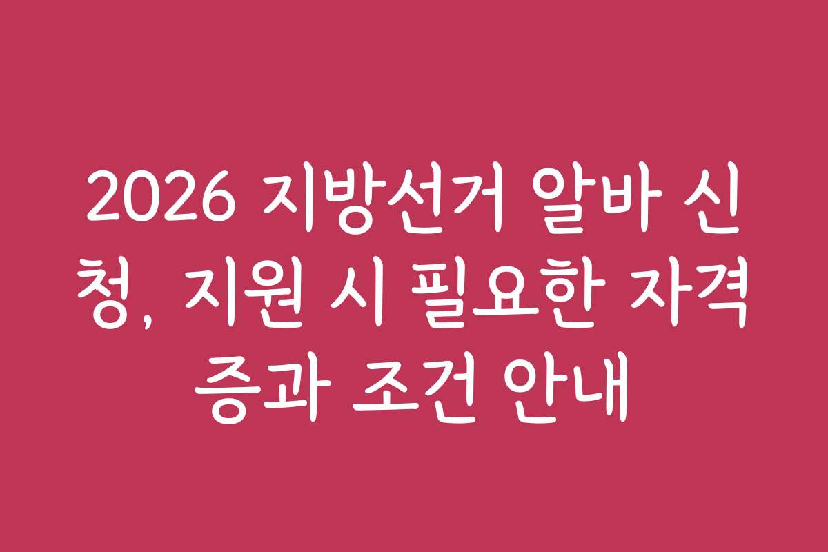 2026 지방선거 알바 신청, 지원 시 필요한 자격증과 조건 안내 2026 지방선거 알바 신청, 지원 시 필요한 자격증과 조건 안내