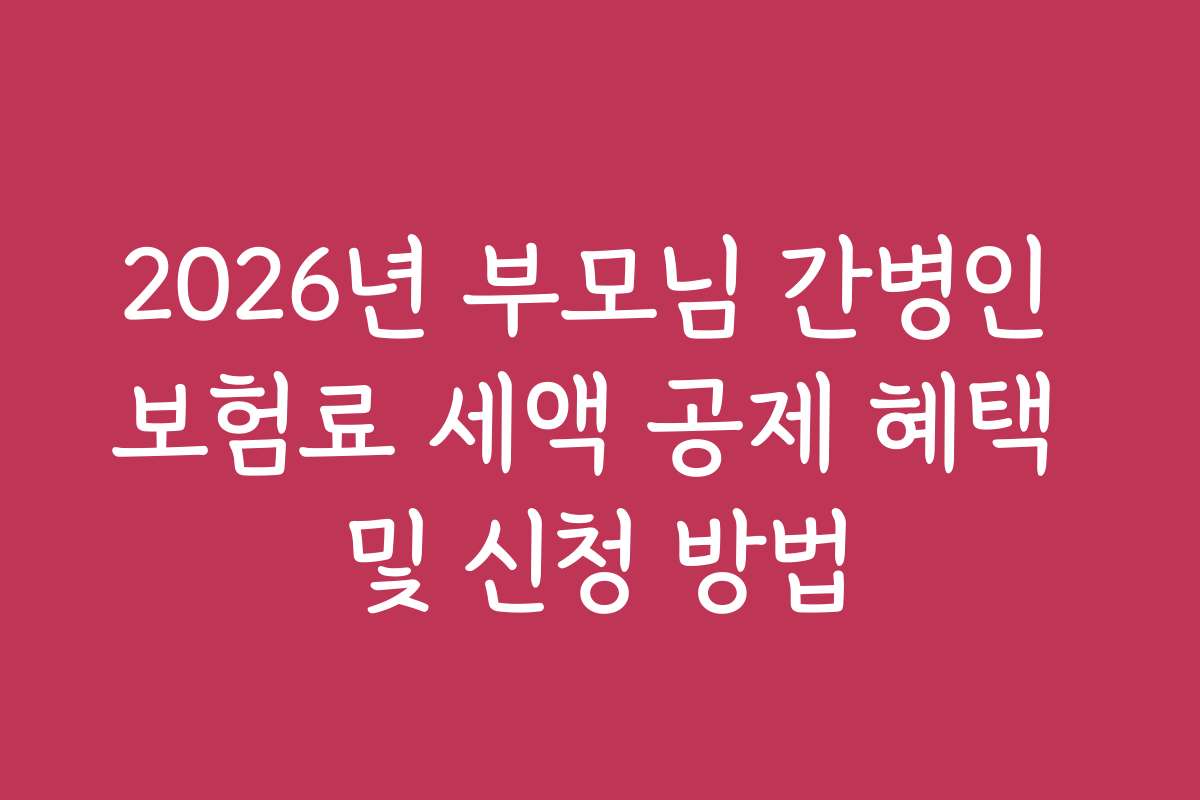 2026년 부모님 간병인 보험료 세액 공제 혜택 및 신청 방법