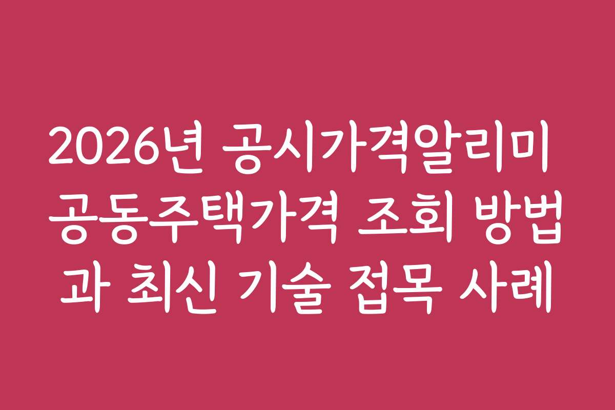 2026년 공시가격알리미 공동주택가격 조회 방법과 최신 기술 접목 사례