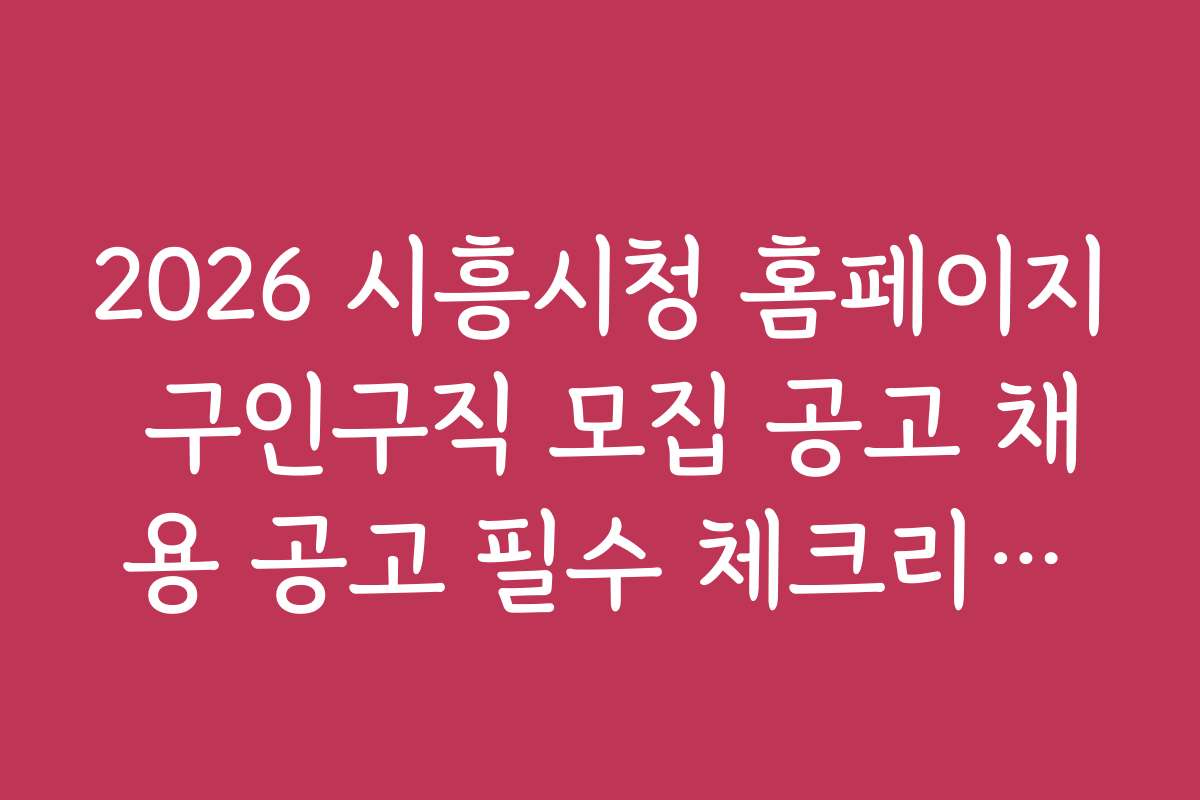 2026 시흥시청 홈페이지 구인구직 모집 공고 채용 공고 필수 체크리스트와 준비물 2026 시흥시청 홈페이지 구인구직 모집 공고 채용 공고 필수 체크리스트와 준비물