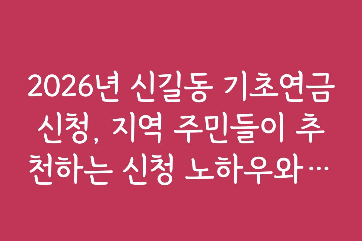 2026년 신길동 기초연금신청, 지역 주민들이 추천하는 신청 노하우와 꿀팁