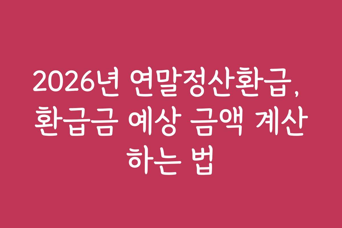 2026년 연말정산환급, 환급금 예상 금액 계산하는 법