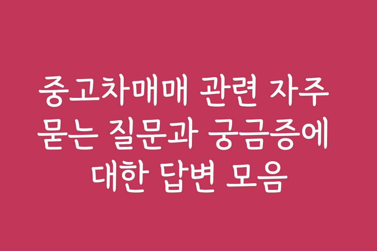 중고차매매 관련 자주 묻는 질문과 궁금증에 대한 답변 모음