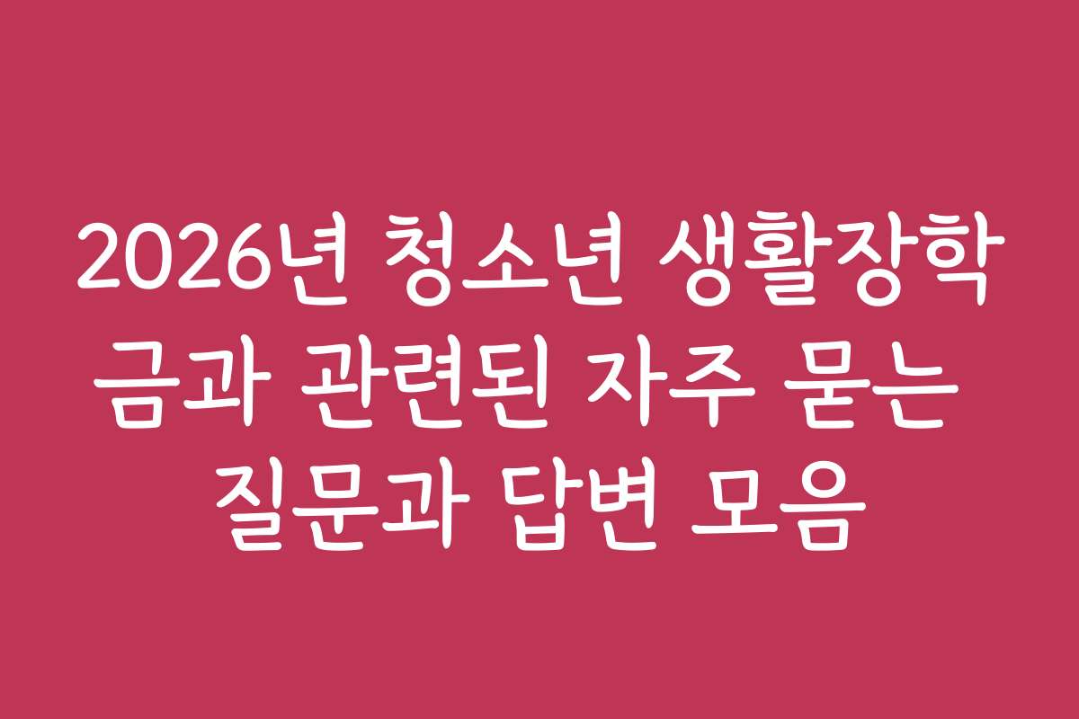 2026년 청소년 생활장학금과 관련된 자주 묻는 질문과 답변 모음