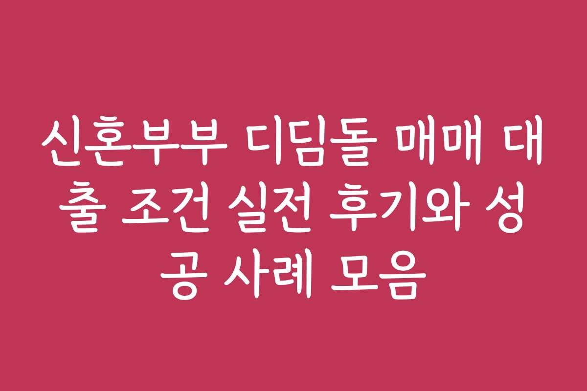 신혼부부 디딤돌 매매 대출 조건 실전 후기와 성공 사례 모음