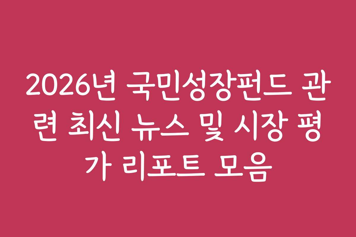 2026년 국민성장펀드 관련 최신 뉴스 및 시장 평가 리포트 모음