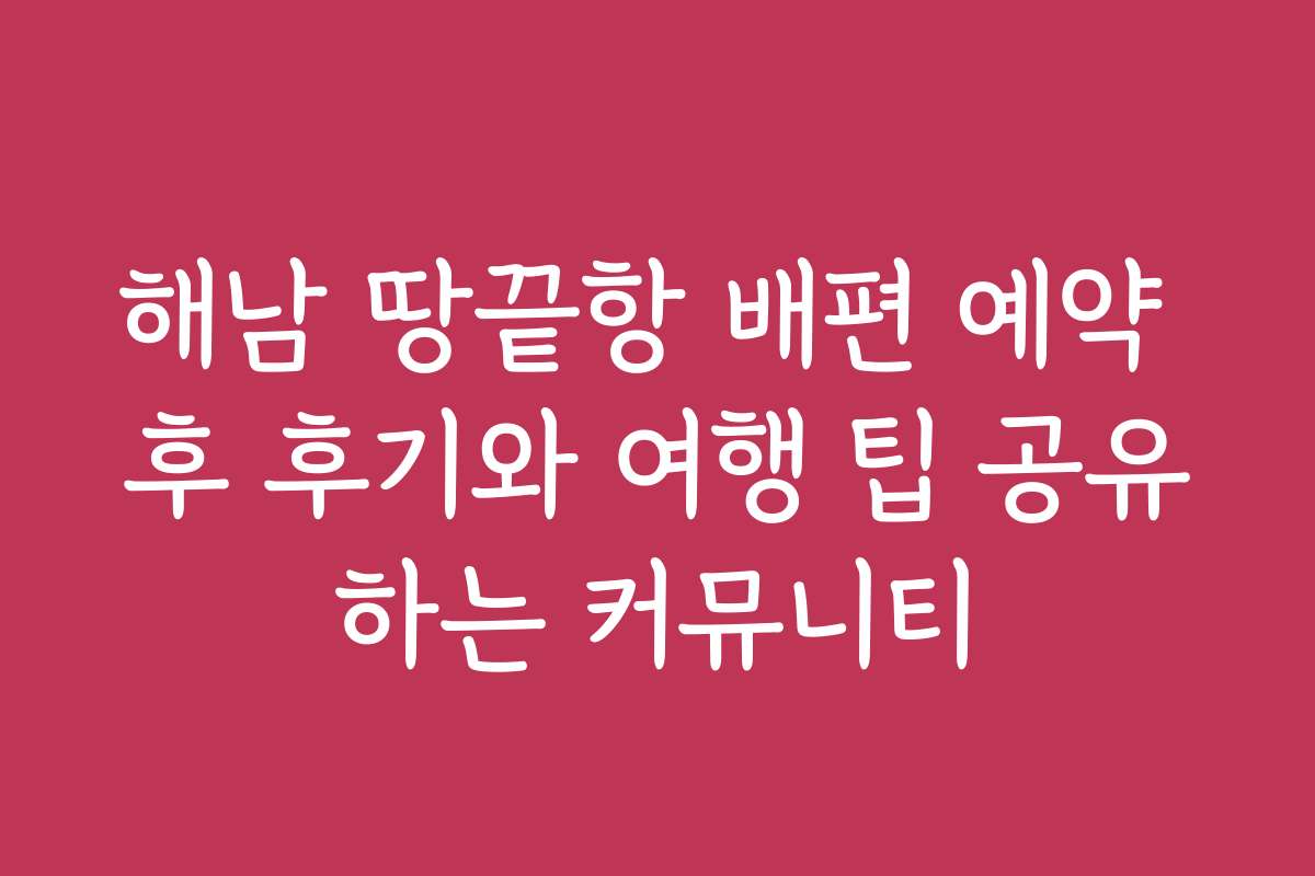 해남 땅끝항 배편 예약 후 후기와 여행 팁 공유하는 커뮤니티