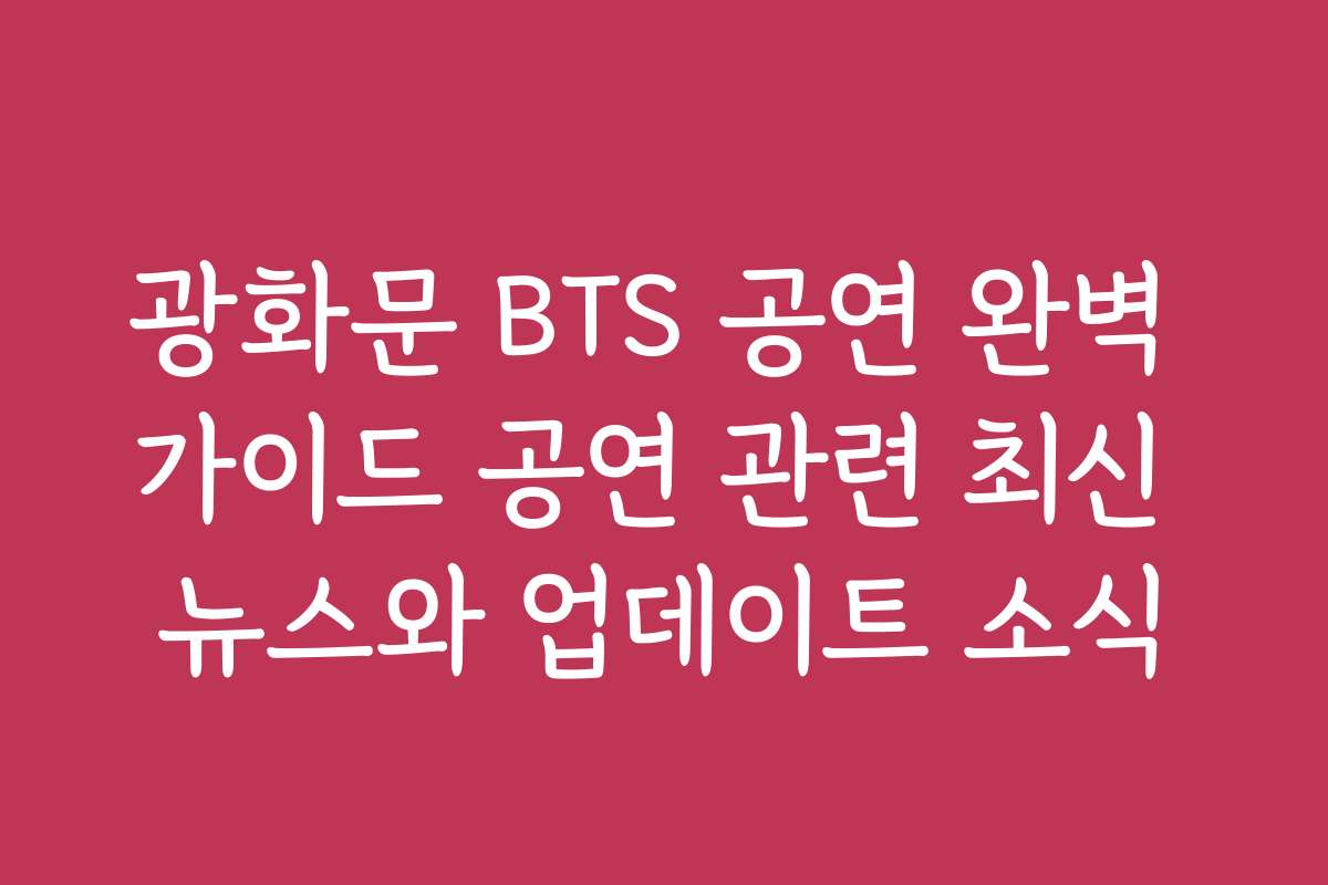 광화문 BTS 공연 완벽 가이드 공연 관련 최신 뉴스와 업데이트 소식