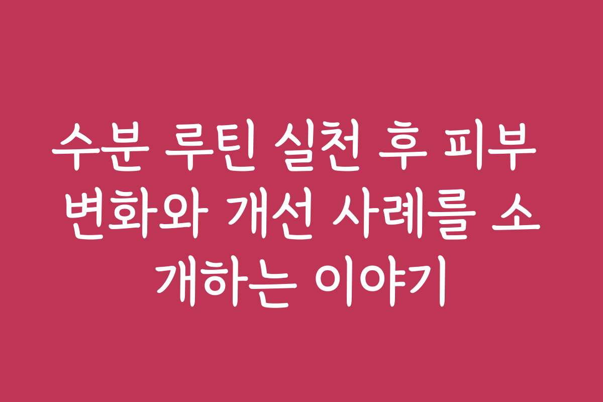 수분 루틴 실천 후 피부 변화와 개선 사례를 소개하는 이야기