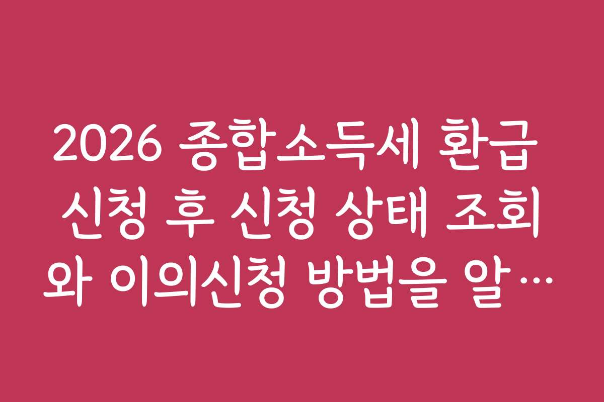 2026 종합소득세 환급 신청 후 신청 상태 조회와 이의신청 방법을 알려드립니다 2026 종합소득세 환급 신청 후 신청 상태 조회와 이의신청 방법을 알려드립니다