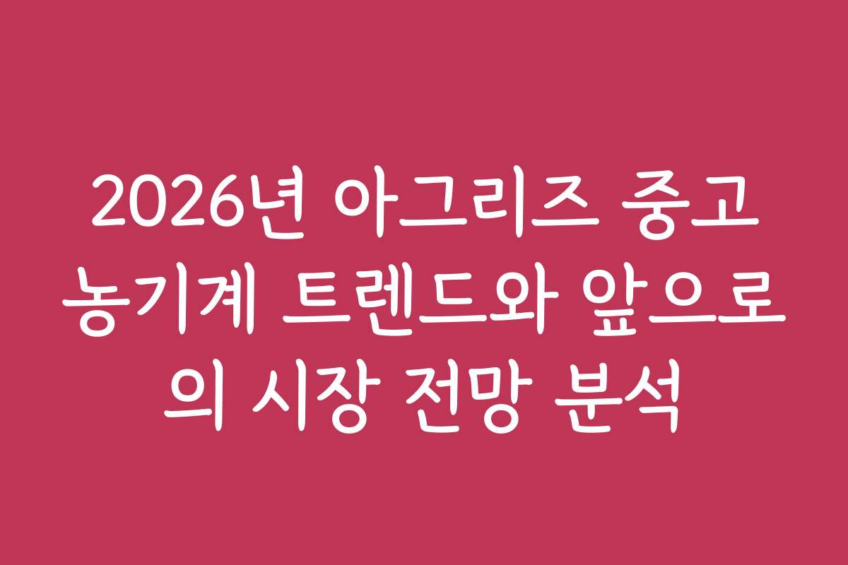 2026년 아그리즈 중고농기계 트렌드와 앞으로의 시장 전망 분석