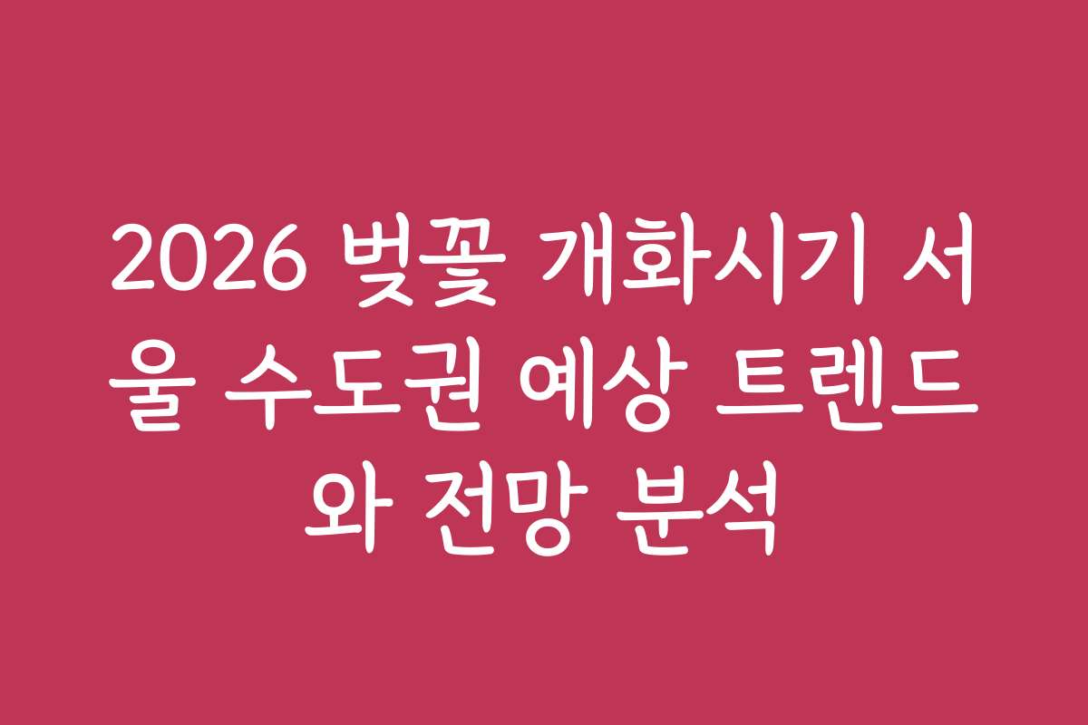 2026 벚꽃 개화시기 서울 수도권 예상 트렌드와 전망 분석 2026 벚꽃 개화시기 서울 수도권 예상 트렌드와 전망 분석