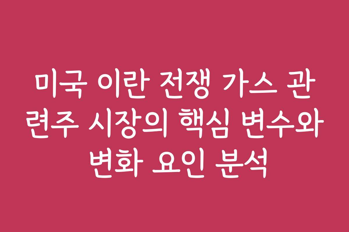 미국 이란 전쟁 가스 관련주 시장의 핵심 변수와 변화 요인 분석 미국 이란 전쟁 가스 관련주 시장의 핵심 변수와 변화 요인 분석