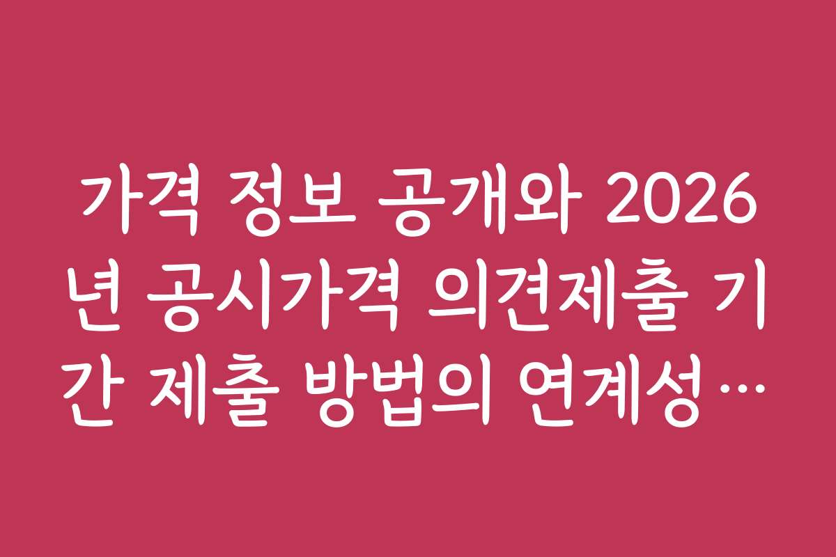 가격 정보 공개와 2026년 공시가격 의견제출 기간 제출 방법의 연계성 분석
