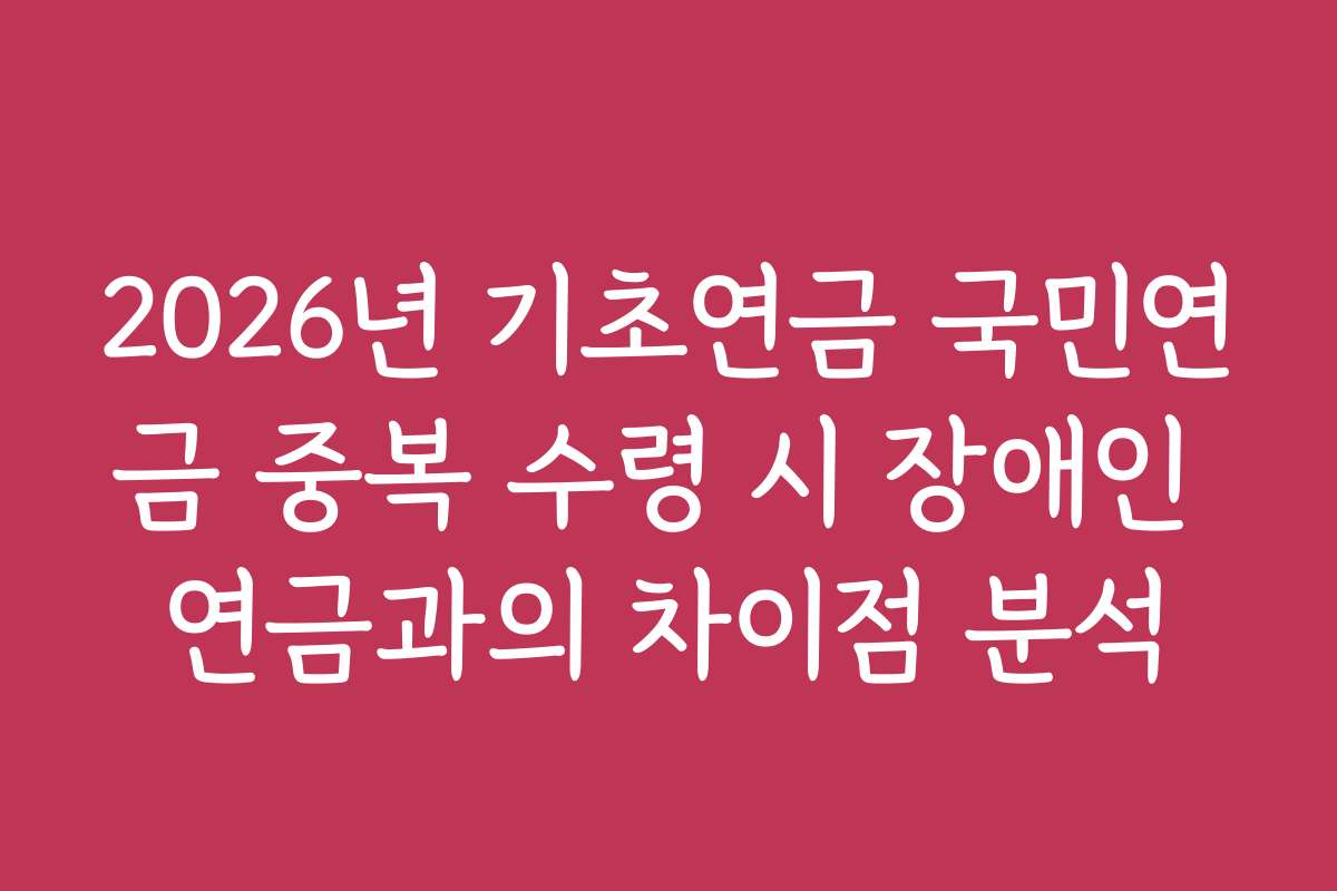2026년 기초연금 국민연금 중복 수령 시 장애인 연금과의 차이점 분석