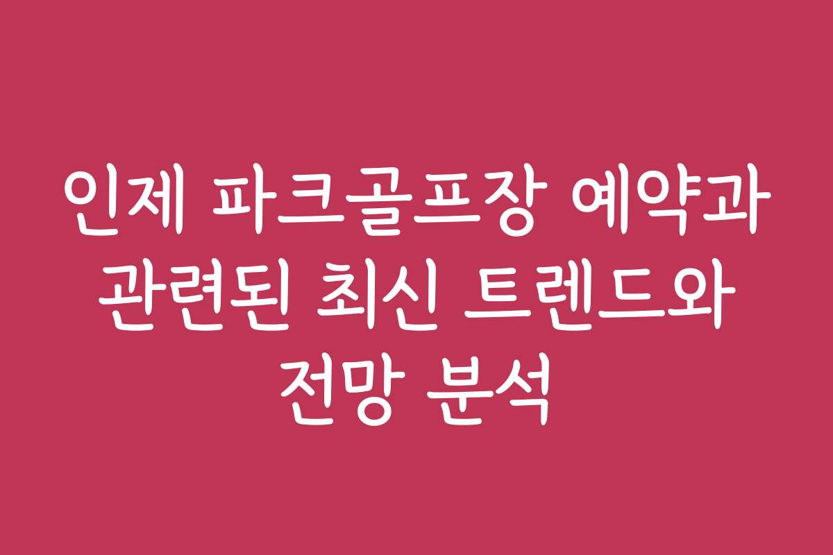 인제 파크골프장 예약과 관련된 최신 트렌드와 전망 분석