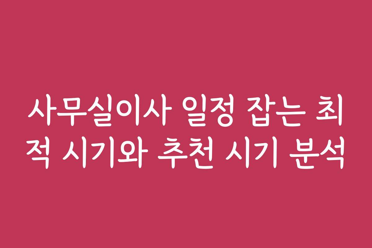사무실이사 일정 잡는 최적 시기와 추천 시기 분석