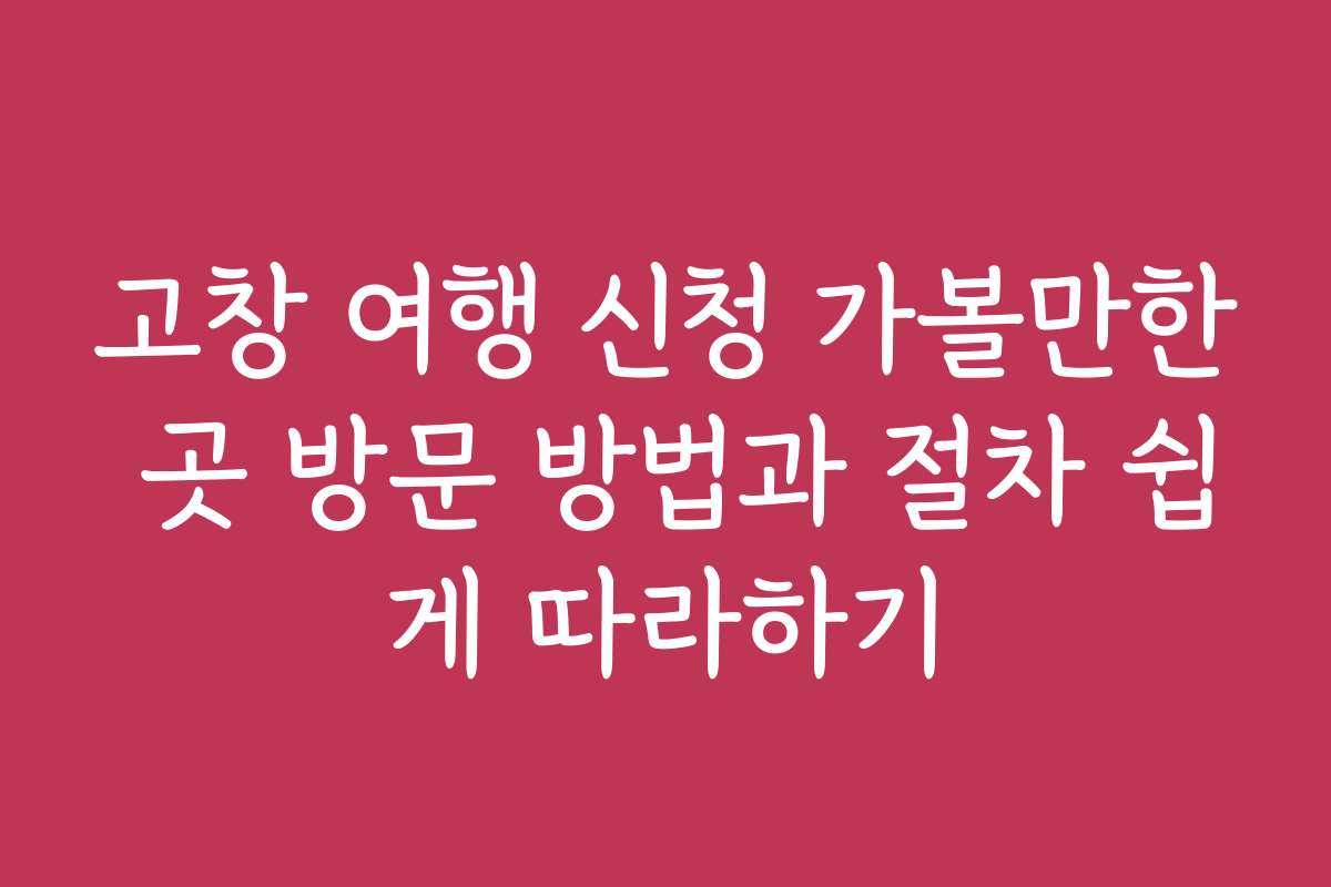 고창 여행 신청 가볼만한 곳 방문 방법과 절차 쉽게 따라하기