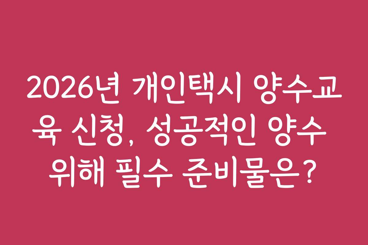 2026년 개인택시 양수교육 신청, 성공적인 양수 위해 필수 준비물은? 2026년 개인택시 양수교육 신청, 성공적인 양수 위해 필수 준비물은?
