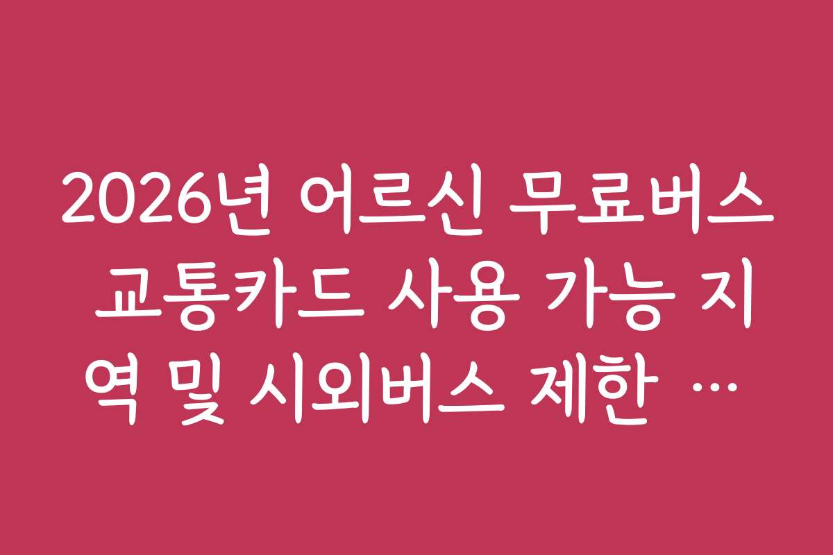 2026년 어르신 무료버스 교통카드 사용 가능 지역 및 시외버스 제한 사항