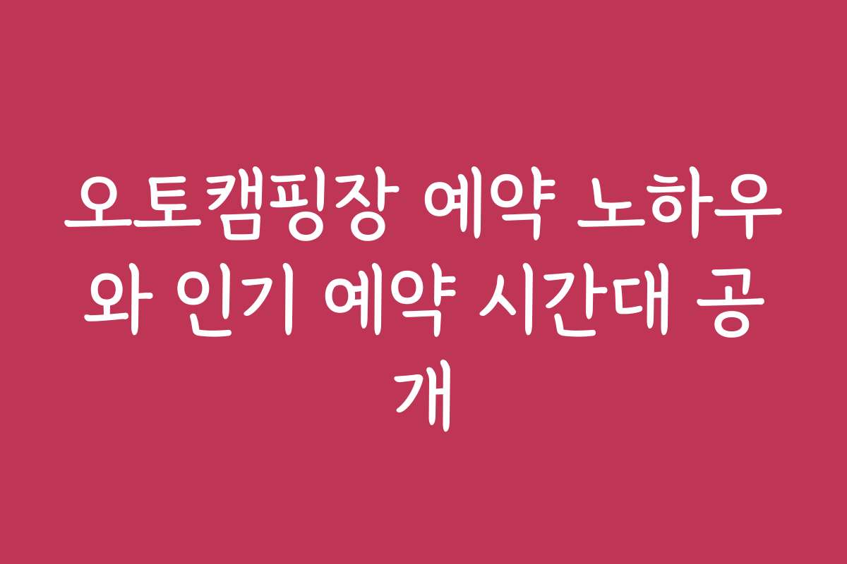 오토캠핑장 예약 노하우와 인기 예약 시간대 공개