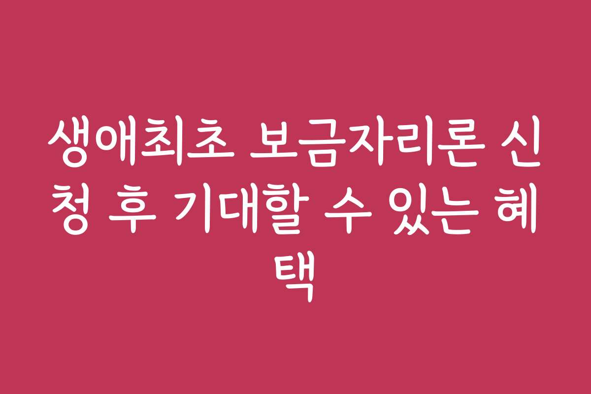 생애최초 보금자리론 신청 후 기대할 수 있는 혜택