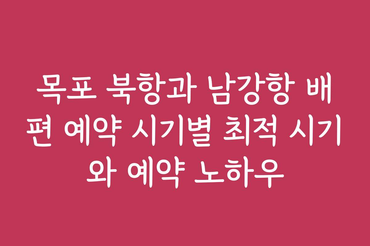 목포 북항과 남강항 배편 예약 시기별 최적 시기와 예약 노하우